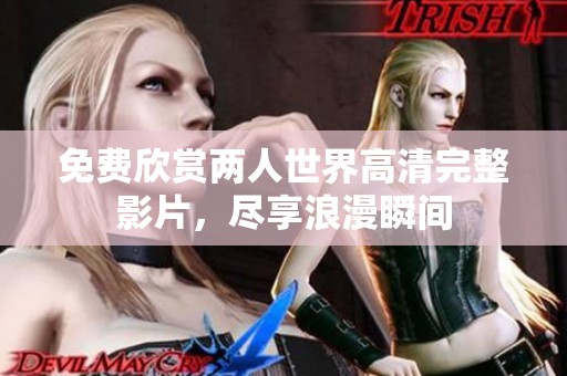免费欣赏两人世界高清完整影片，尽享浪漫瞬间