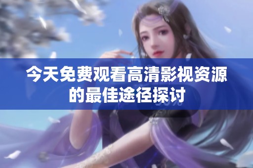 今天免费观看高清影视资源的最佳途径探讨