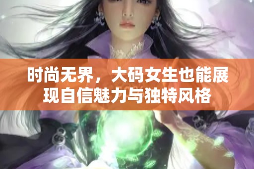 时尚无界，大码女生也能展现自信魅力与独特风格