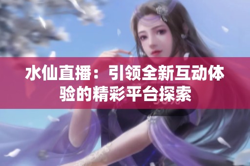 水仙直播：引领全新互动体验的精彩平台探索