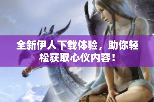 全新伊人下载体验，助你轻松获取心仪内容！