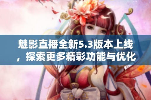 魅影直播全新5.3版本上线，探索更多精彩功能与优化体验