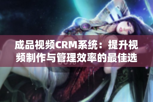 成品视频CRM系统：提升视频制作与管理效率的最佳选择