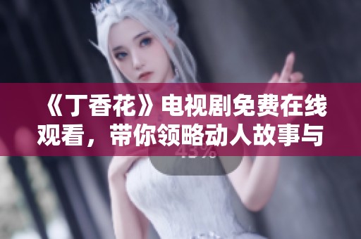 《丁香花》电视剧免费在线观看，带你领略动人故事与情感纠葛