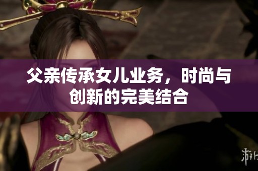 父亲传承女儿业务，时尚与创新的完美结合