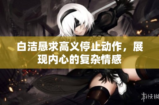 白洁恳求高义停止动作，展现内心的复杂情感