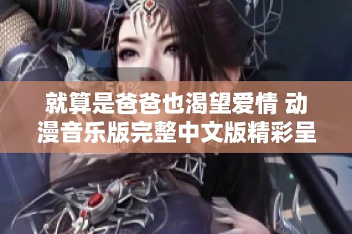 就算是爸爸也渴望爱情 动漫音乐版完整中文版精彩呈现