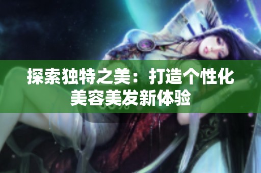 探索独特之美：打造个性化美容美发新体验