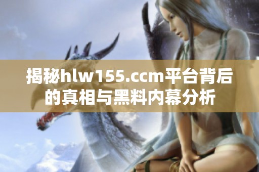揭秘hlw155.ccm平台背后的真相与黑料内幕分析