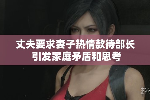 丈夫要求妻子热情款待部长 引发家庭矛盾和思考