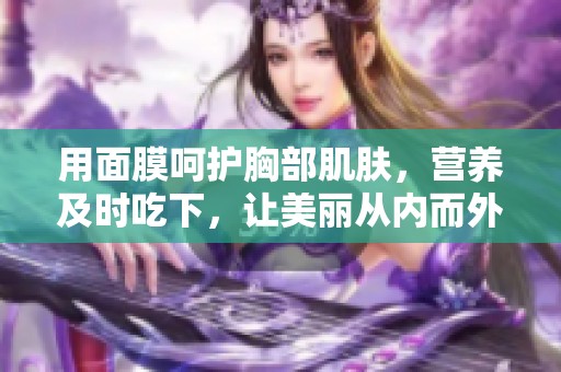 用面膜呵护胸部肌肤，营养及时吃下，让美丽从内而外绽放