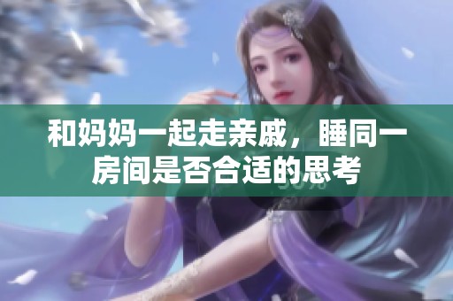 和妈妈一起走亲戚，睡同一房间是否合适的思考