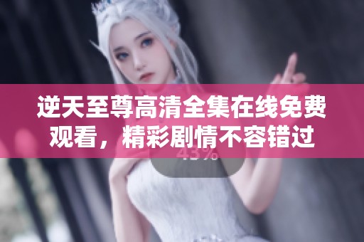 逆天至尊高清全集在线免费观看，精彩剧情不容错过