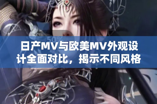 日产MV与欧美MV外观设计全面对比，揭示不同风格特色