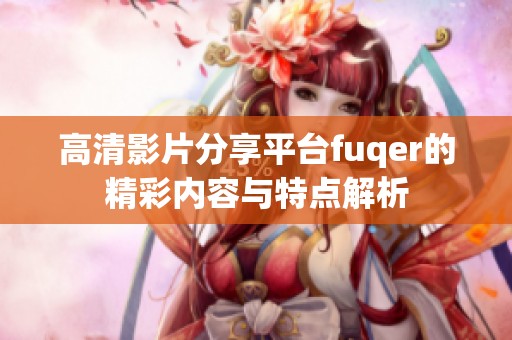 高清影片分享平台fuqer的精彩内容与特点解析