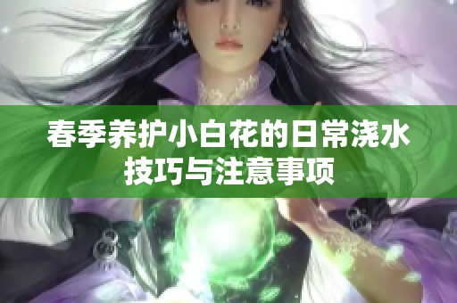 春季养护小白花的日常浇水技巧与注意事项