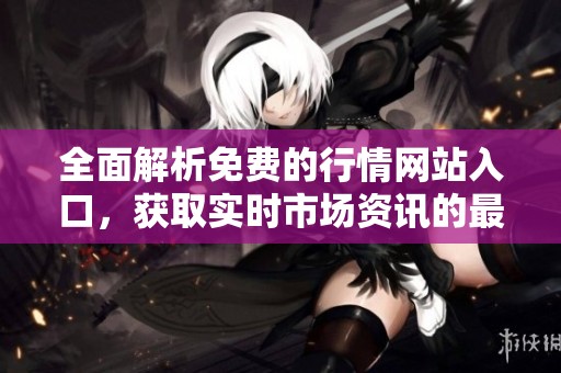 全面解析免费的行情网站入口，获取实时市场资讯的最佳途径