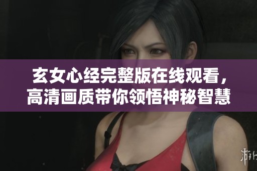 玄女心经完整版在线观看，高清画质带你领悟神秘智慧