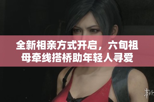 全新相亲方式开启，六旬祖母牵线搭桥助年轻人寻爱