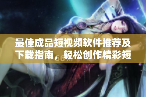 最佳成品短视频软件推荐及下载指南，轻松创作精彩短片