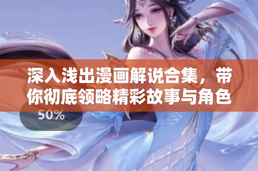深入浅出漫画解说合集，带你彻底领略精彩故事与角色魅力
