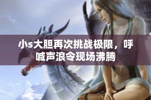 小s大胆再次挑战极限，呼喊声浪令现场沸腾