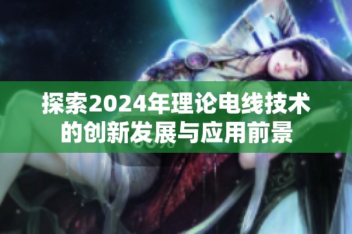 探索2024年理论电线技术的创新发展与应用前景