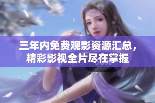 三年内免费观影资源汇总，精彩影视全片尽在掌握