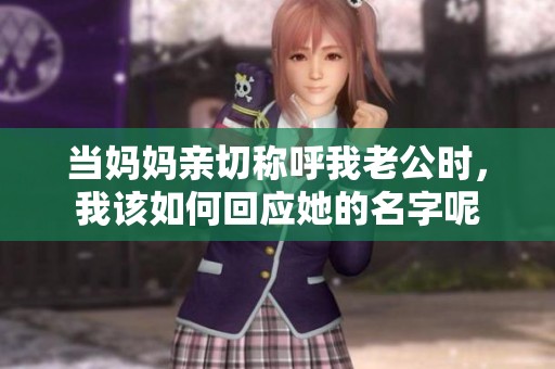 当妈妈亲切称呼我老公时，我该如何回应她的名字呢