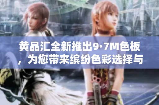 黄品汇全新推出9·7M色板，为您带来缤纷色彩选择与灵感