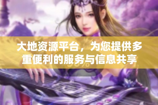 大地资源平台，为您提供多重便利的服务与信息共享
