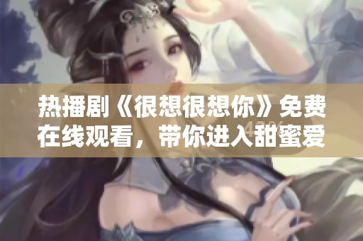 热播剧《很想很想你》免费在线观看，带你进入甜蜜爱情故事
