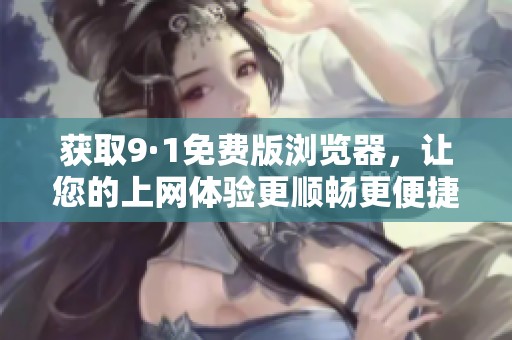 获取9·1免费版浏览器，让您的上网体验更顺畅更便捷