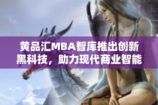 黄品汇MBA智库推出创新黑科技，助力现代商业智能决策