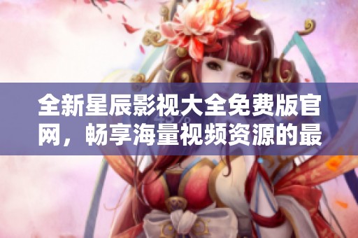 全新星辰影视大全免费版官网，畅享海量视频资源的最佳选择