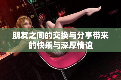 朋友之间的交换与分享带来的快乐与深厚情谊