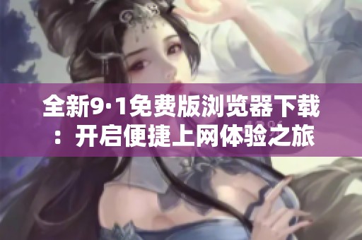 全新9·1免费版浏览器下载：开启便捷上网体验之旅