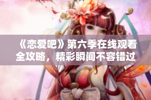 《恋爱吧》第六季在线观看全攻略，精彩瞬间不容错过！
