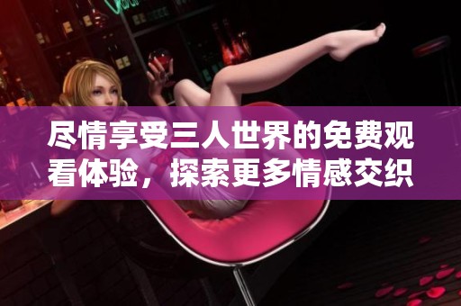 尽情享受三人世界的免费观看体验，探索更多情感交织的故事