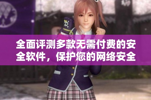 全面评测多款无需付费的安全软件，保护您的网络安全