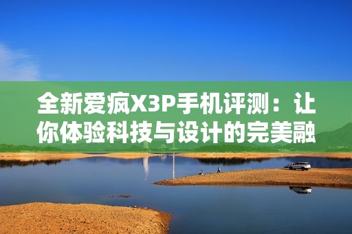 全新爱疯X3P手机评测：让你体验科技与设计的完美融合