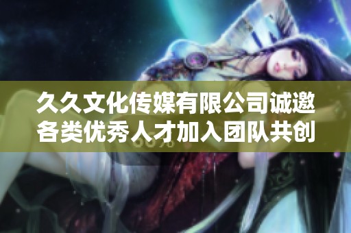 久久文化传媒有限公司诚邀各类优秀人才加入团队共创辉煌