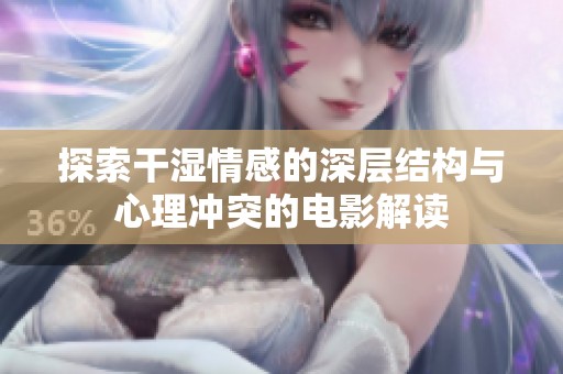 探索干湿情感的深层结构与心理冲突的电影解读