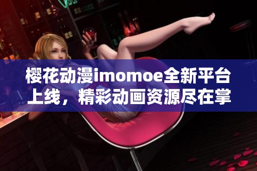 樱花动漫imomoe全新平台上线，精彩动画资源尽在掌握中