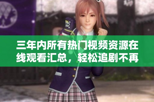 三年内所有热门视频资源在线观看汇总，轻松追剧不再愁