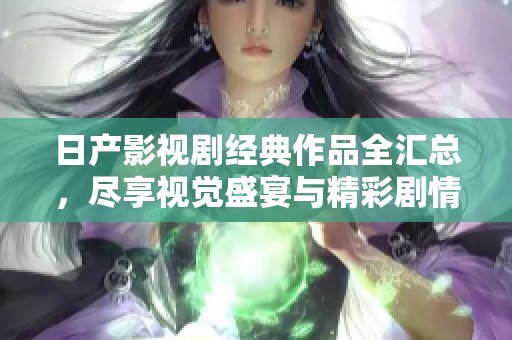 日产影视剧经典作品全汇总，尽享视觉盛宴与精彩剧情
