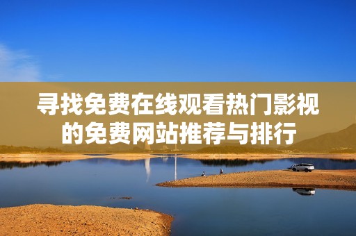 寻找免费在线观看热门影视的免费网站推荐与排行