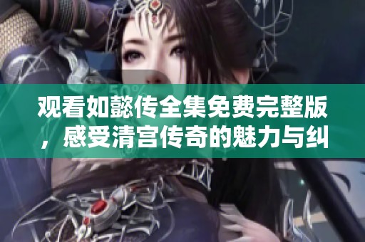 观看如懿传全集免费完整版，感受清宫传奇的魅力与纠葛