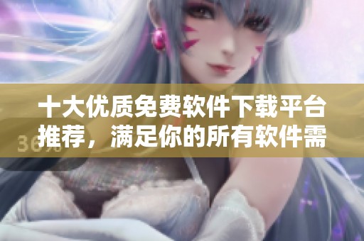 十大优质免费软件下载平台推荐，满足你的所有软件需求