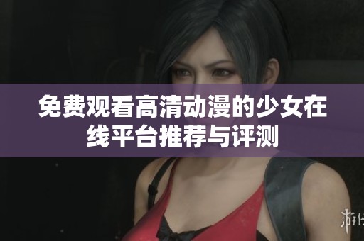 免费观看高清动漫的少女在线平台推荐与评测